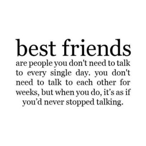 Friends - best friends - don't talk every day but when do its as if you never stopped