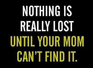 nothing is really lost till mom can't find it